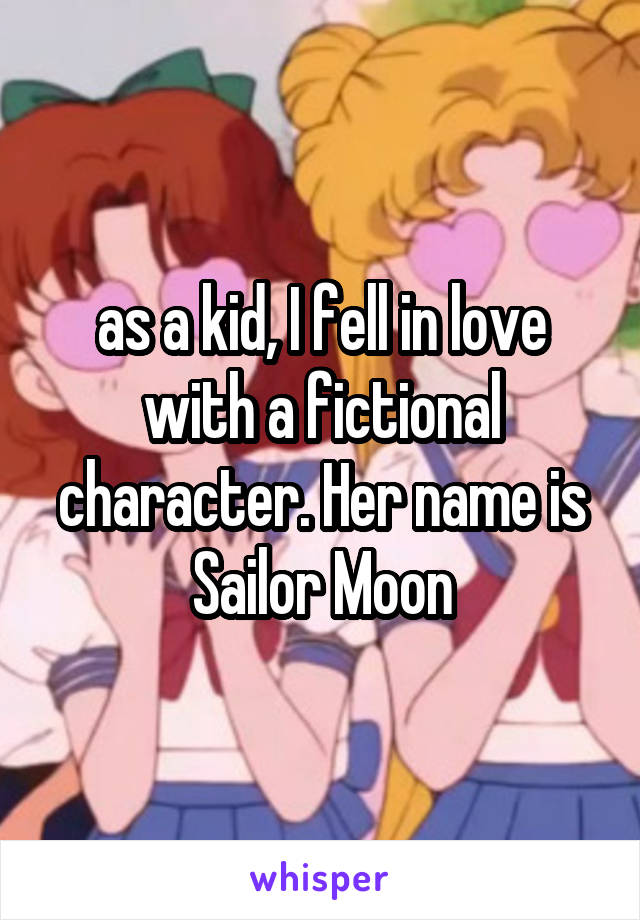 as a kid, I fell in love with a fictional character. Her name is Sailor Moon