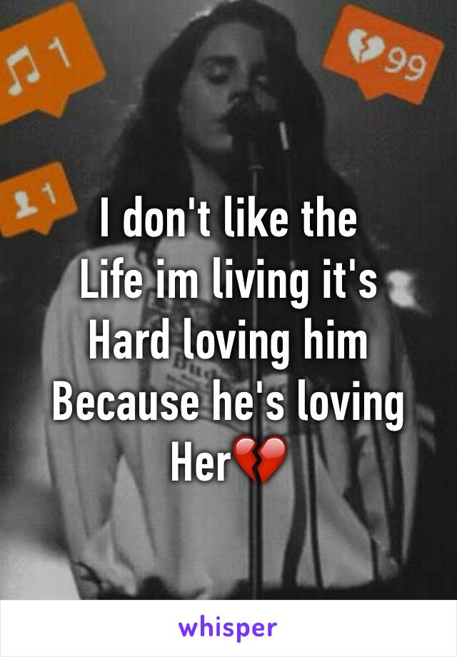I don't like the
Life im living it's 
Hard loving him 
Because he's loving 
Her💔