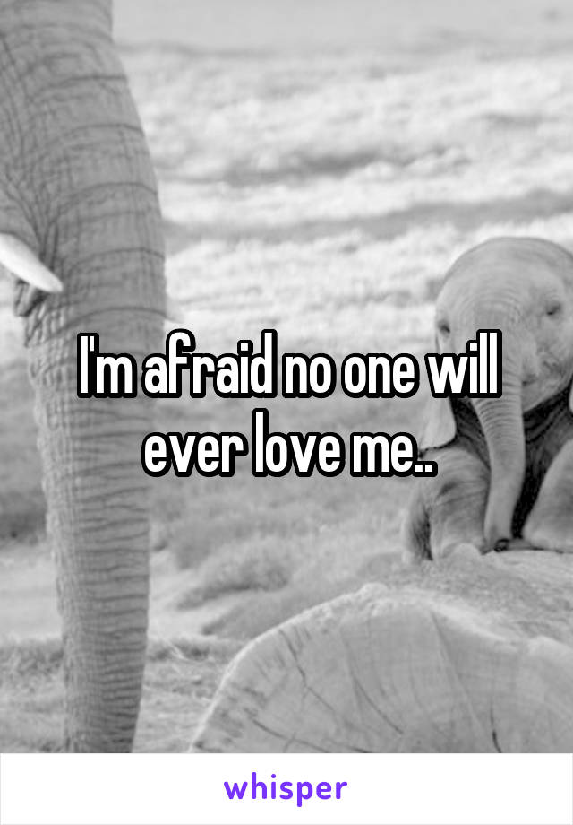 I'm afraid no one will ever love me..