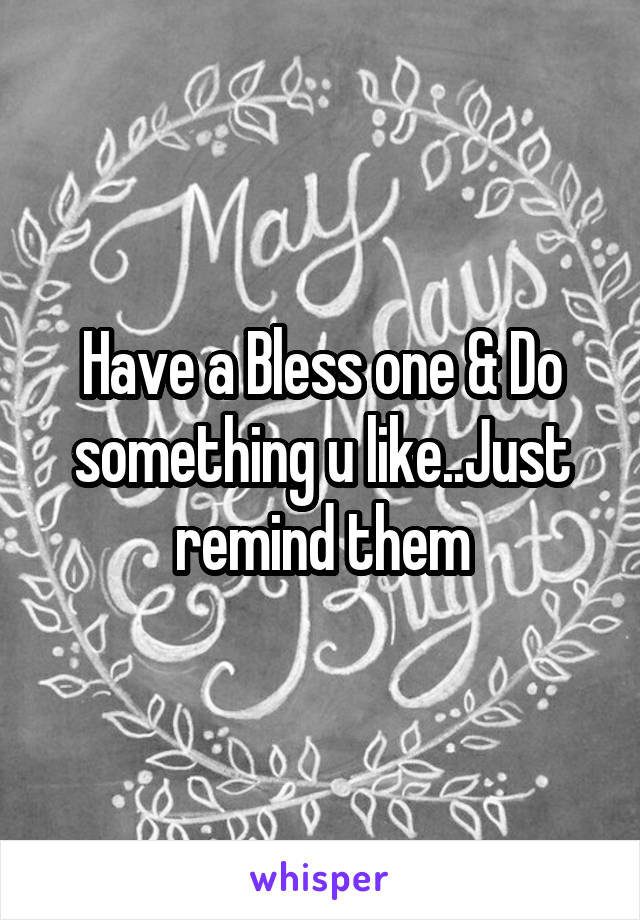 Have a Bless one & Do something u like..Just remind them