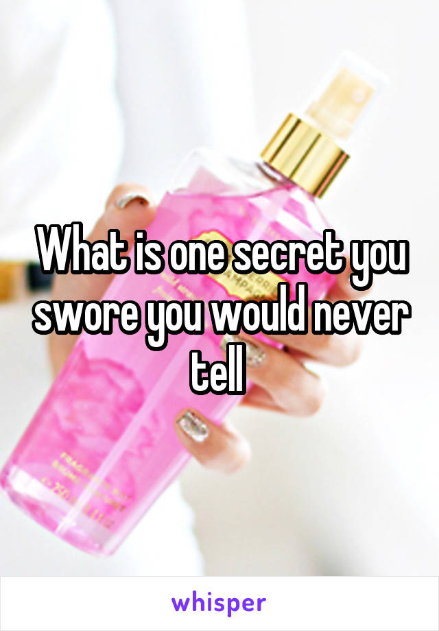 What is one secret you swore you would never tell 