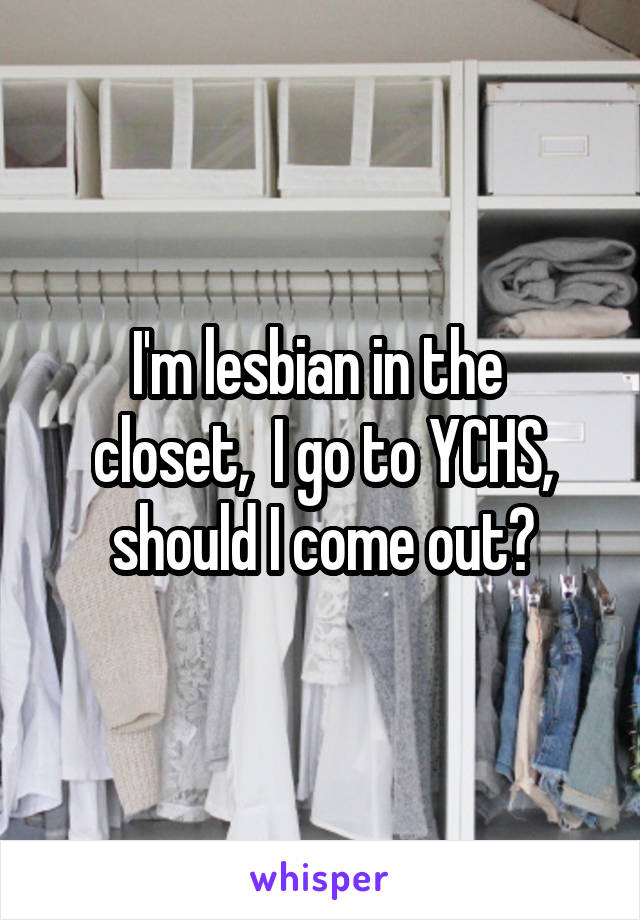 I'm lesbian in the 
closet,  I go to YCHS, should I come out?