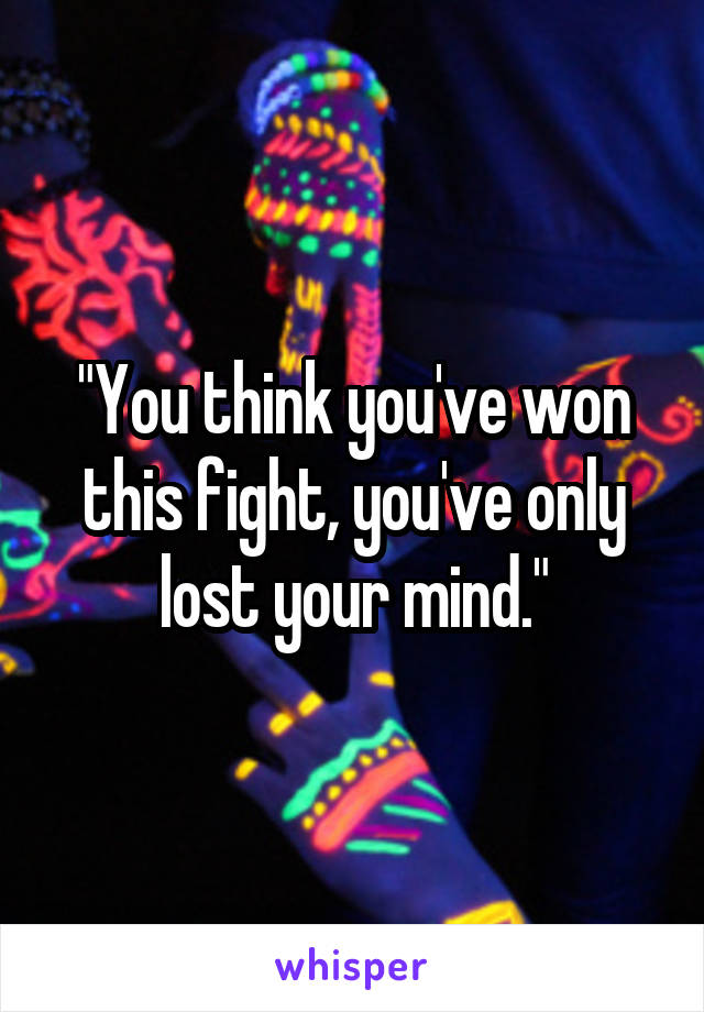 "You think you've won this fight, you've only lost your mind."