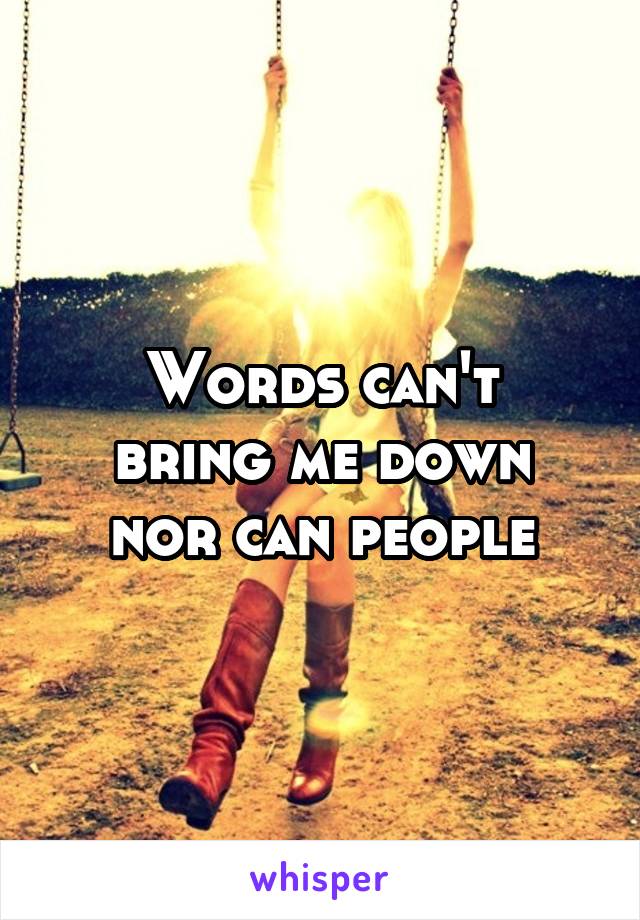 Words can't
bring me down
nor can people