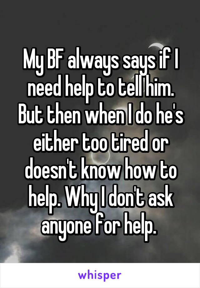 My BF always says if I need help to tell him. But then when I do he's either too tired or doesn't know how to help. Why I don't ask anyone for help. 