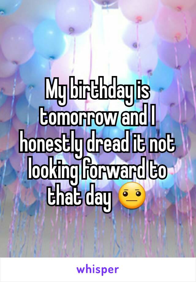 My birthday is tomorrow and I honestly dread it not looking forward to that day 😐