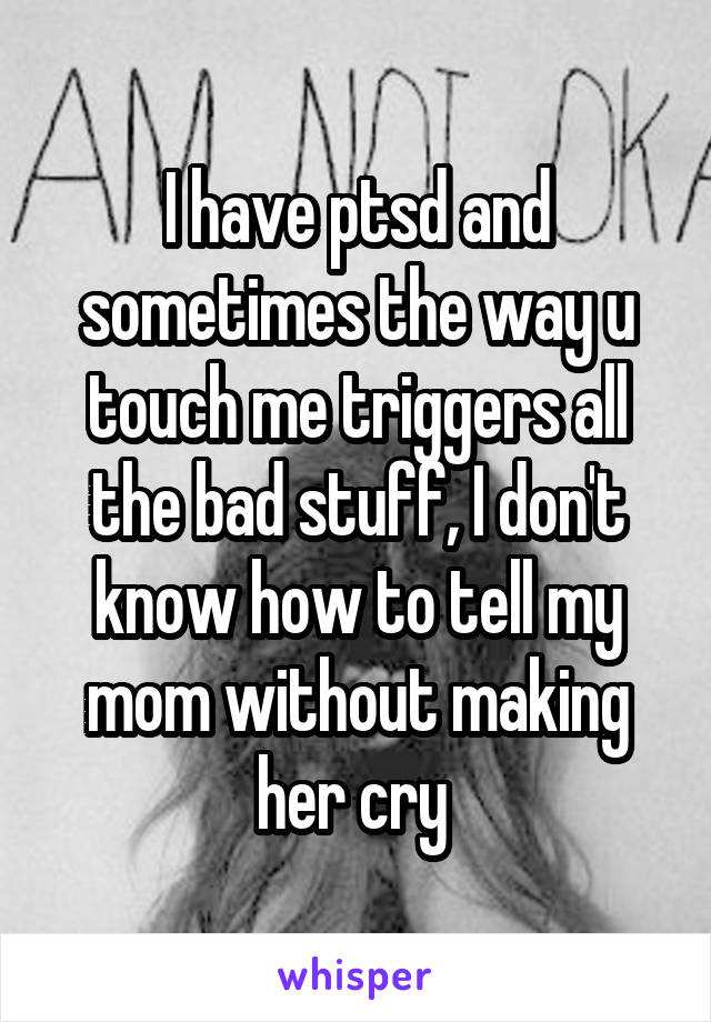I have ptsd and sometimes the way u touch me triggers all the bad stuff, I don't know how to tell my mom without making her cry 