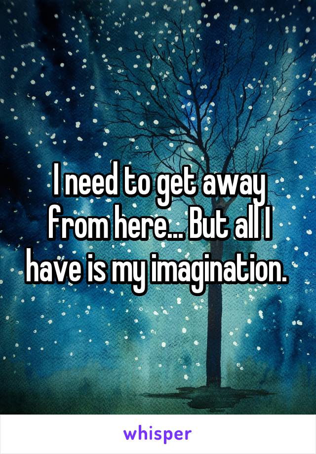 I need to get away from here... But all I have is my imagination. 