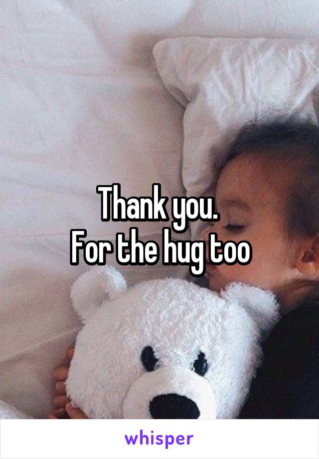 Thank you. 
For the hug too