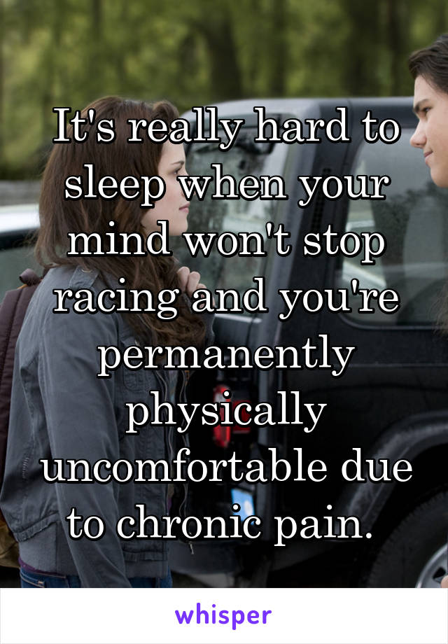 It's really hard to sleep when your mind won't stop racing and you're permanently physically uncomfortable due to chronic pain. 
