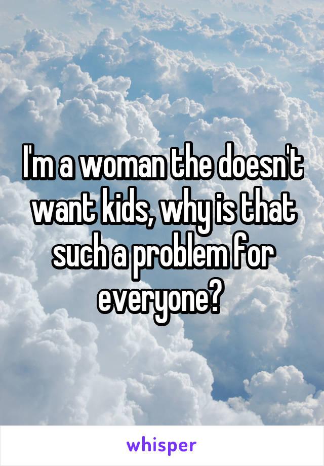 I'm a woman the doesn't want kids, why is that such a problem for everyone? 