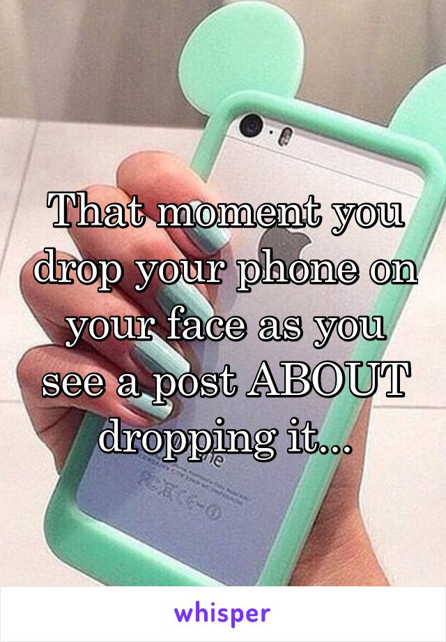 That moment you drop your phone on your face as you see a post ABOUT dropping it...