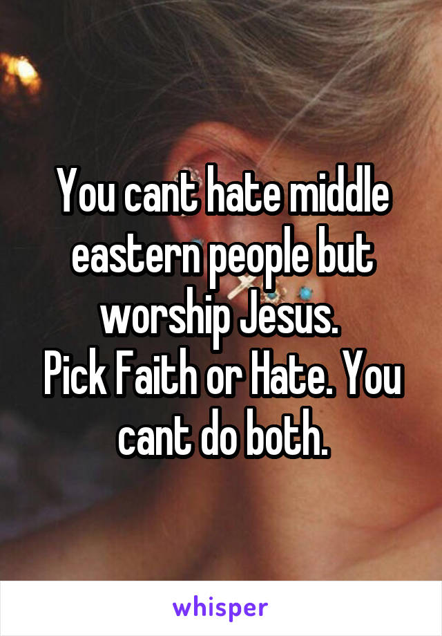 You cant hate middle eastern people but worship Jesus. 
Pick Faith or Hate. You cant do both.