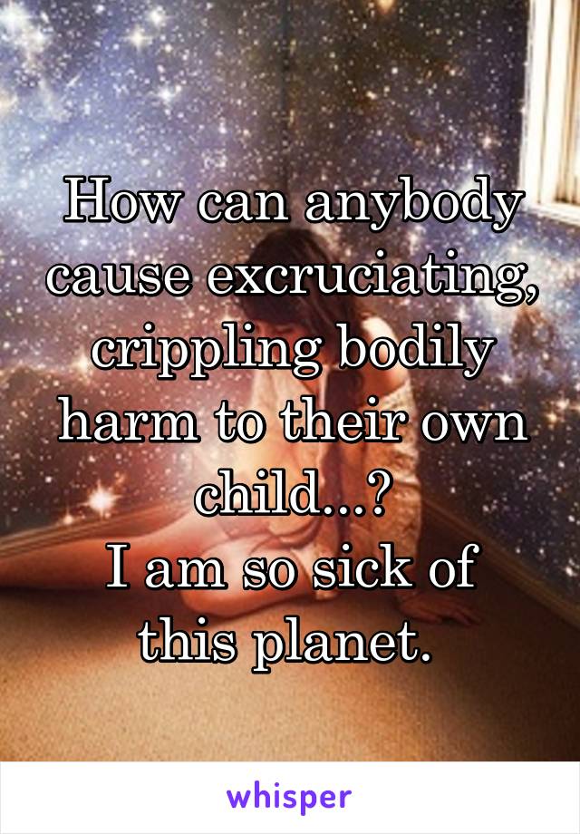 How can anybody cause excruciating, crippling bodily harm to their own child...?
I am so sick of this planet. 