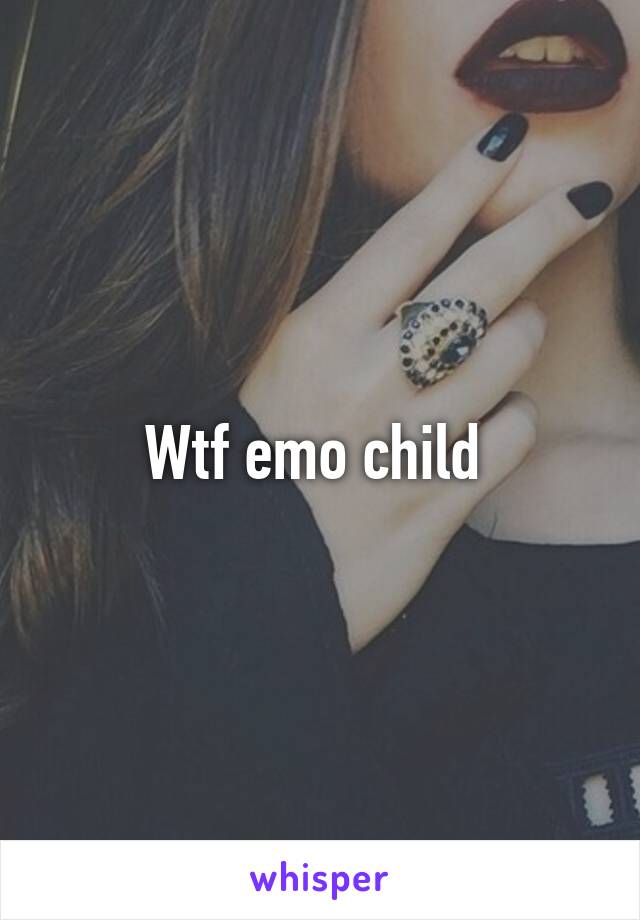 Wtf emo child 