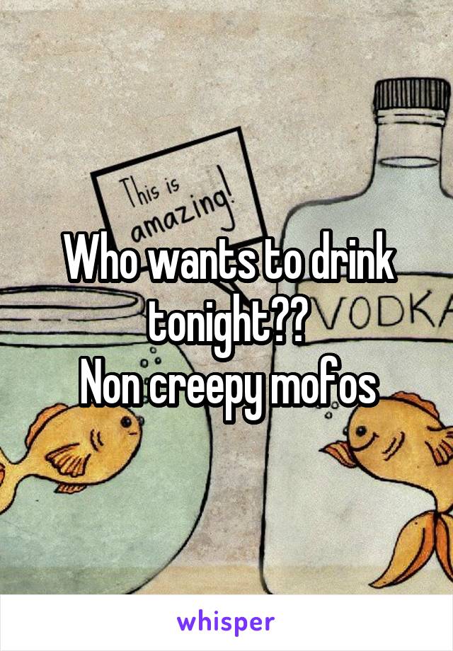 Who wants to drink tonight??
Non creepy mofos