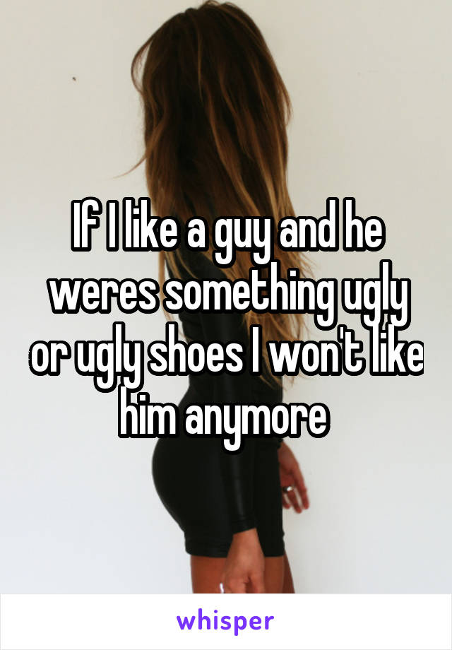 If I like a guy and he weres something ugly or ugly shoes I won't like him anymore 