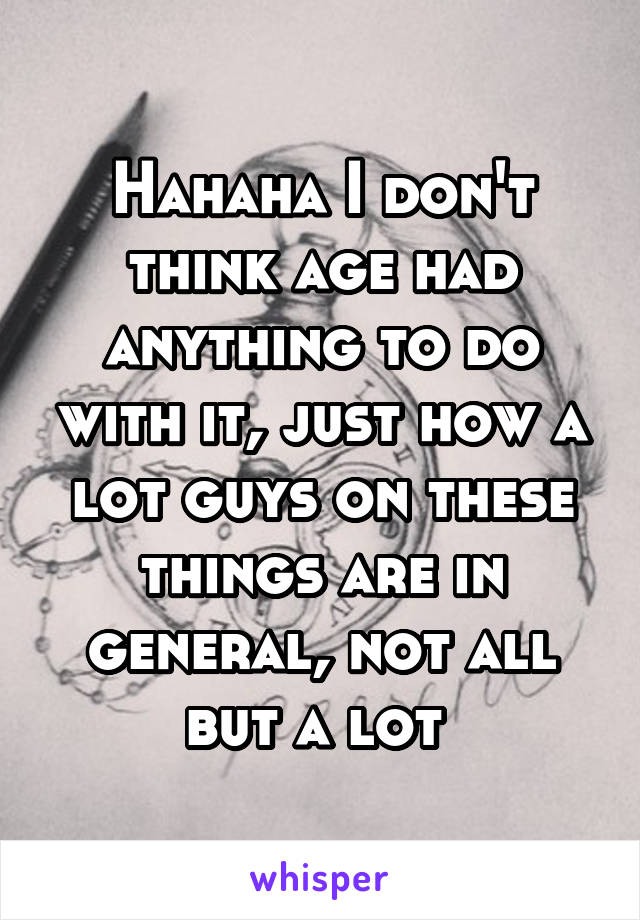 Hahaha I don't think age had anything to do with it, just how a lot guys on these things are in general, not all but a lot 