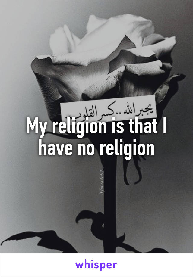 My religion is that I have no religion