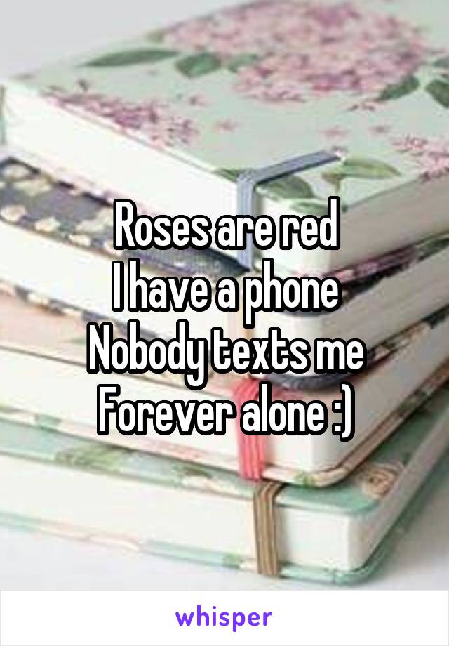 Roses are red
I have a phone
Nobody texts me
Forever alone :)