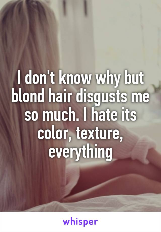 I don't know why but blond hair disgusts me so much. I hate its color, texture, everything