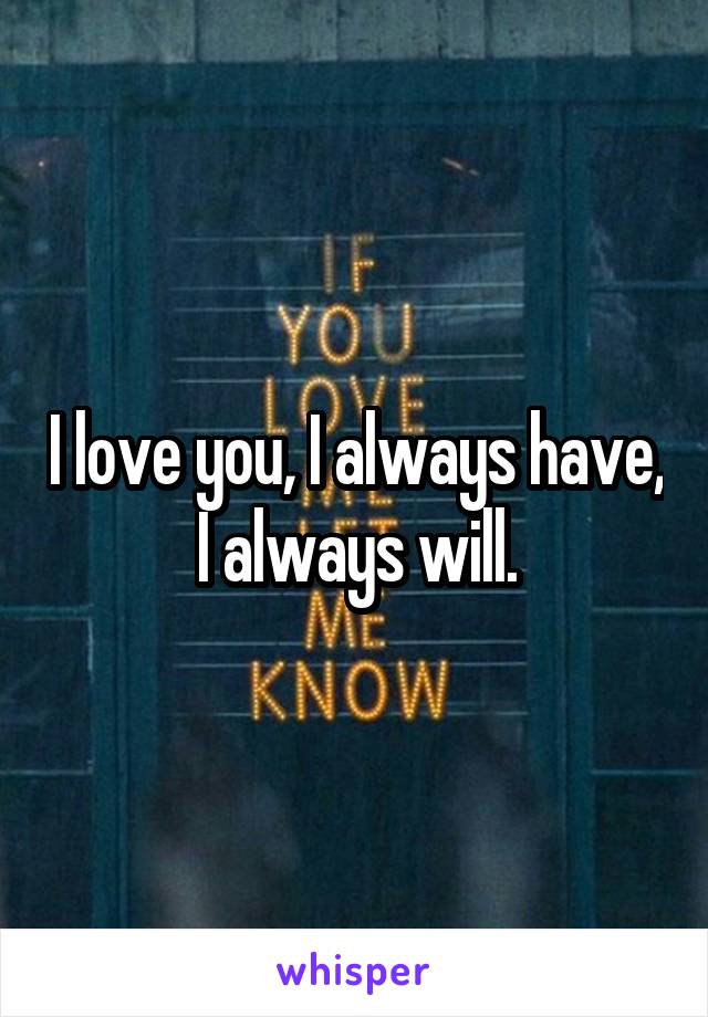 I love you, I always have, I always will.