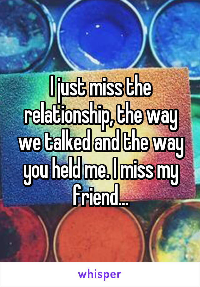 I just miss the relationship, the way we talked and the way you held me. I miss my friend...