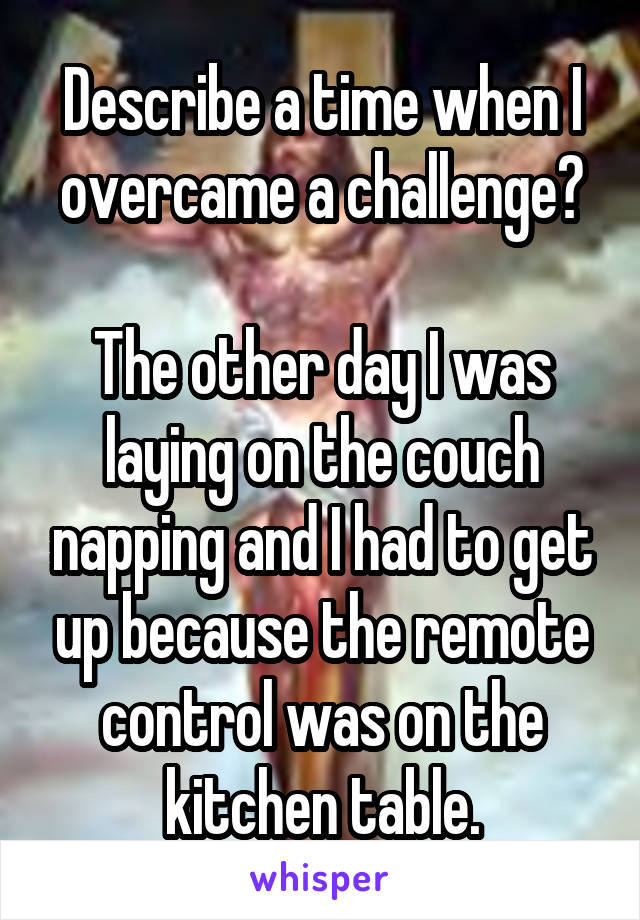 Describe a time when I overcame a challenge?

The other day I was laying on the couch napping and I had to get up because the remote control was on the kitchen table.