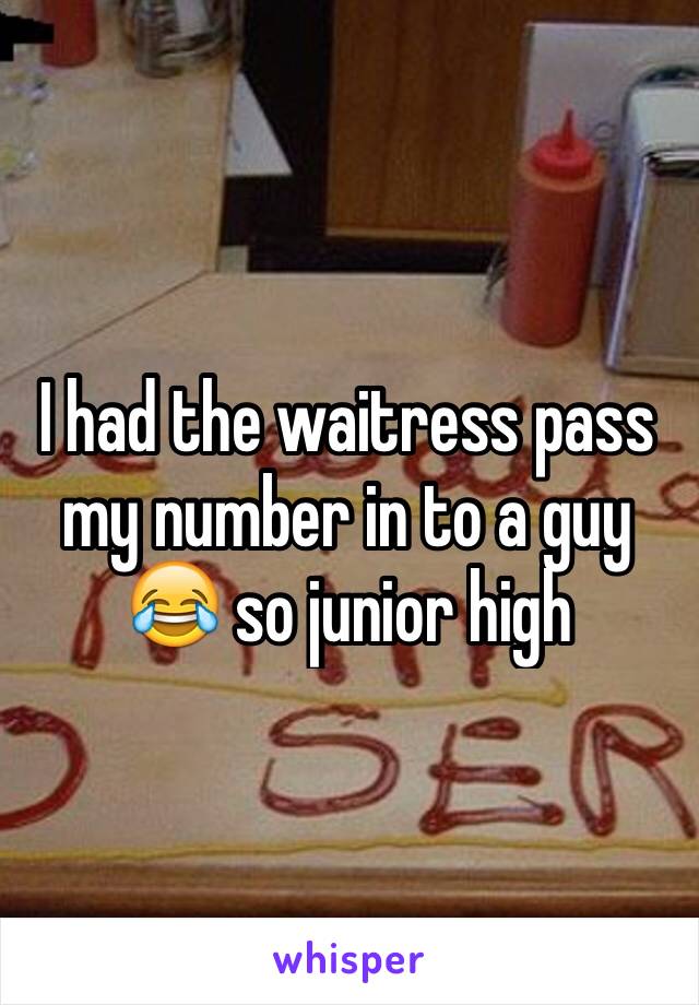 I had the waitress pass my number in to a guy 😂 so junior high 