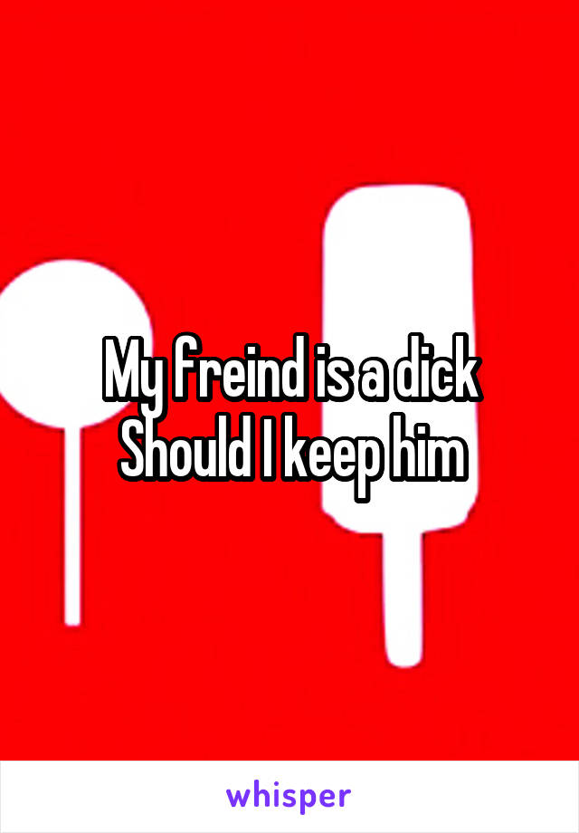 My freind is a dick
Should I keep him