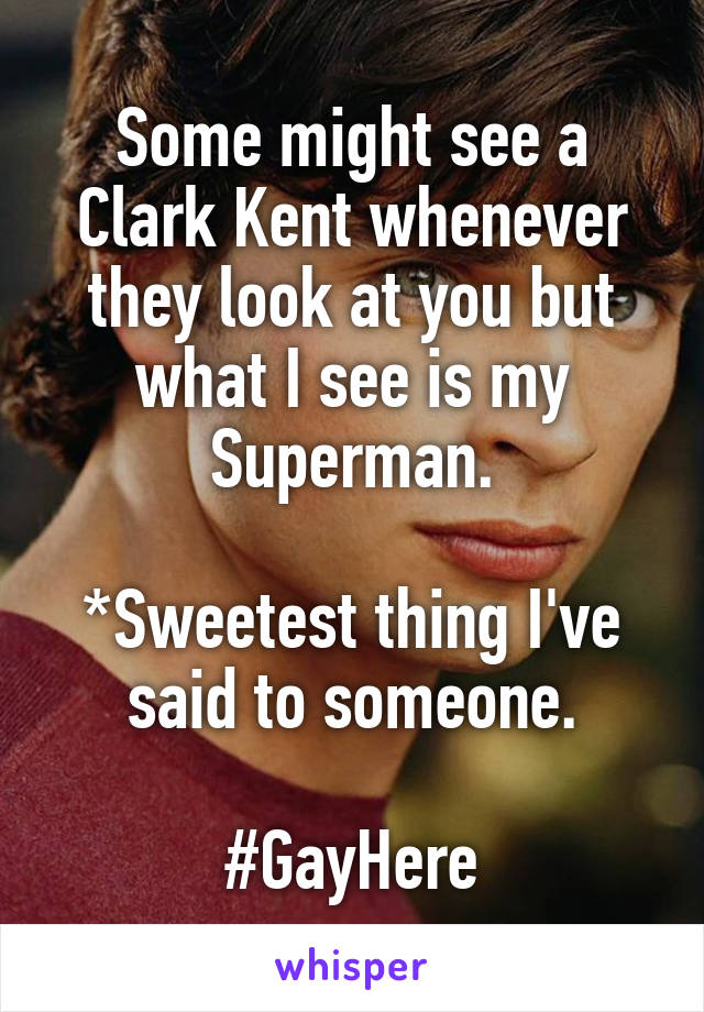 Some might see a Clark Kent whenever they look at you but what I see is my Superman.

*Sweetest thing I've said to someone.

#GayHere