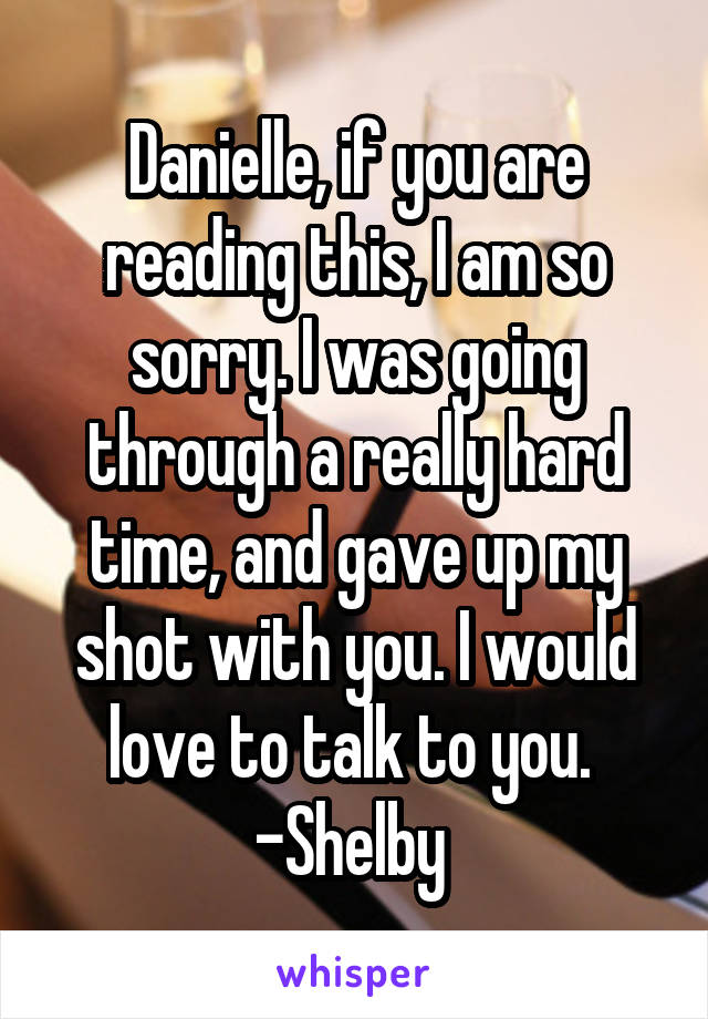 Danielle, if you are reading this, I am so sorry. I was going through a really hard time, and gave up my shot with you. I would love to talk to you. 
-Shelby 