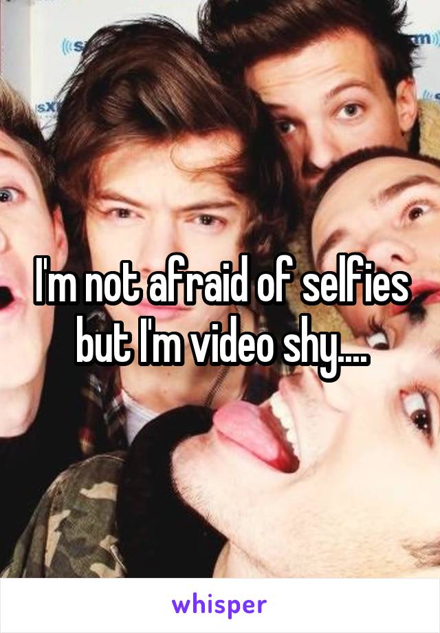 I'm not afraid of selfies but I'm video shy....