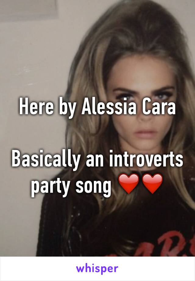Here by Alessia Cara 

Basically an introverts party song ❤️❤️