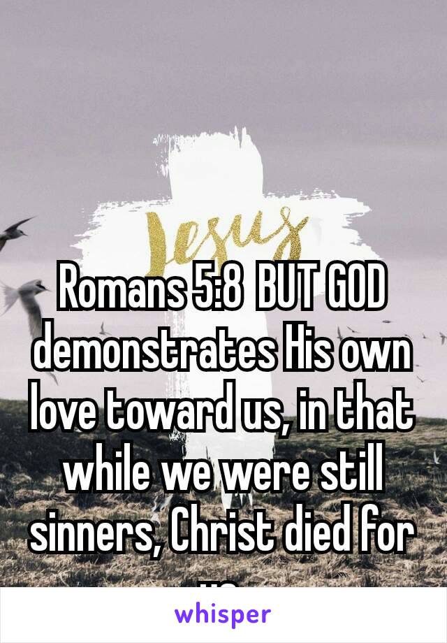 Romans 5:8 BUT GOD demonstrates His own love toward us, in that while we were still sinners, Christ died for us.