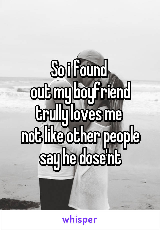 So i found 
out my boyfriend
trully loves me 
not like other people
say he dose'nt