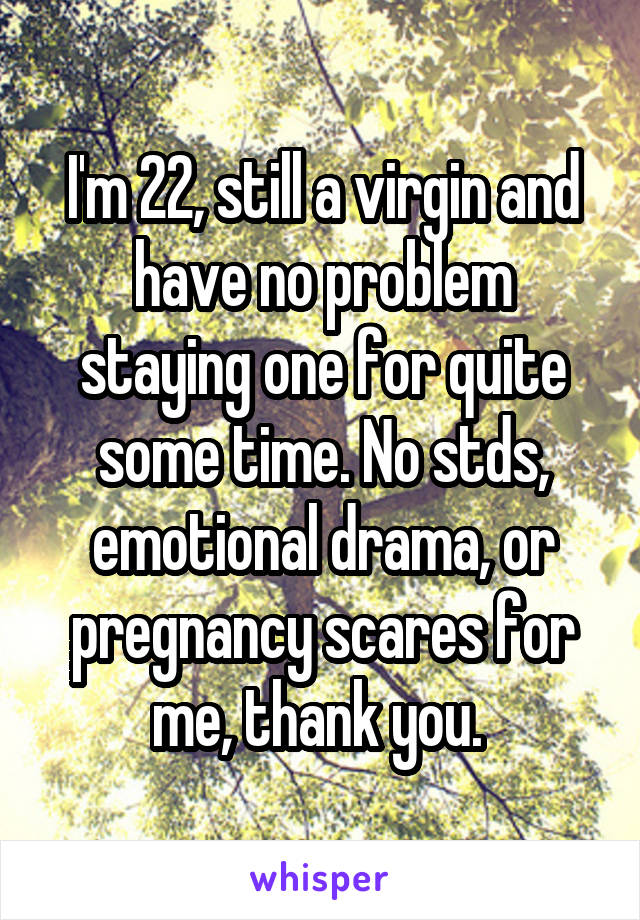 I'm 22, still a virgin and have no problem staying one for quite some time. No stds, emotional drama, or pregnancy scares for me, thank you. 