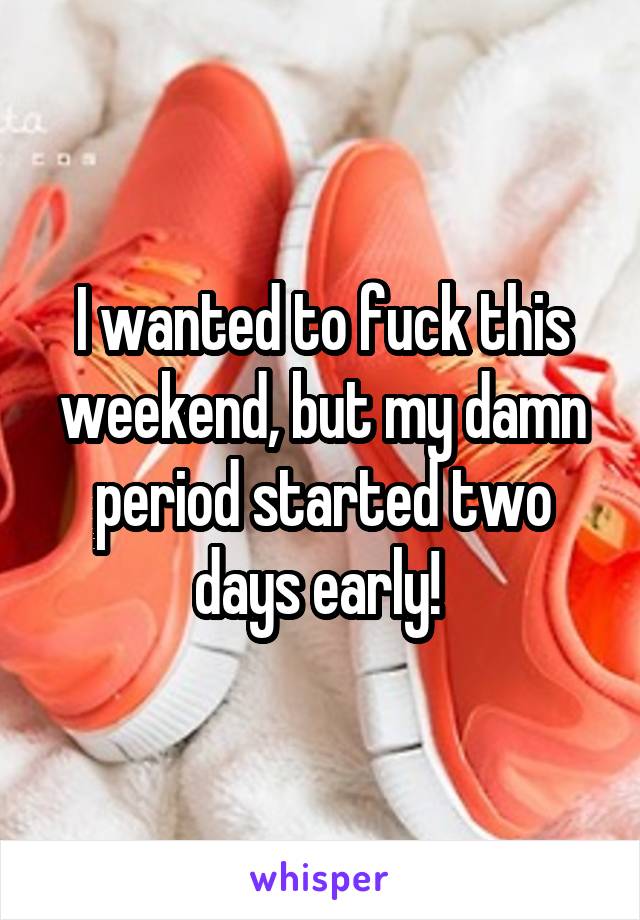 I wanted to fuck this weekend, but my damn period started two days early! 