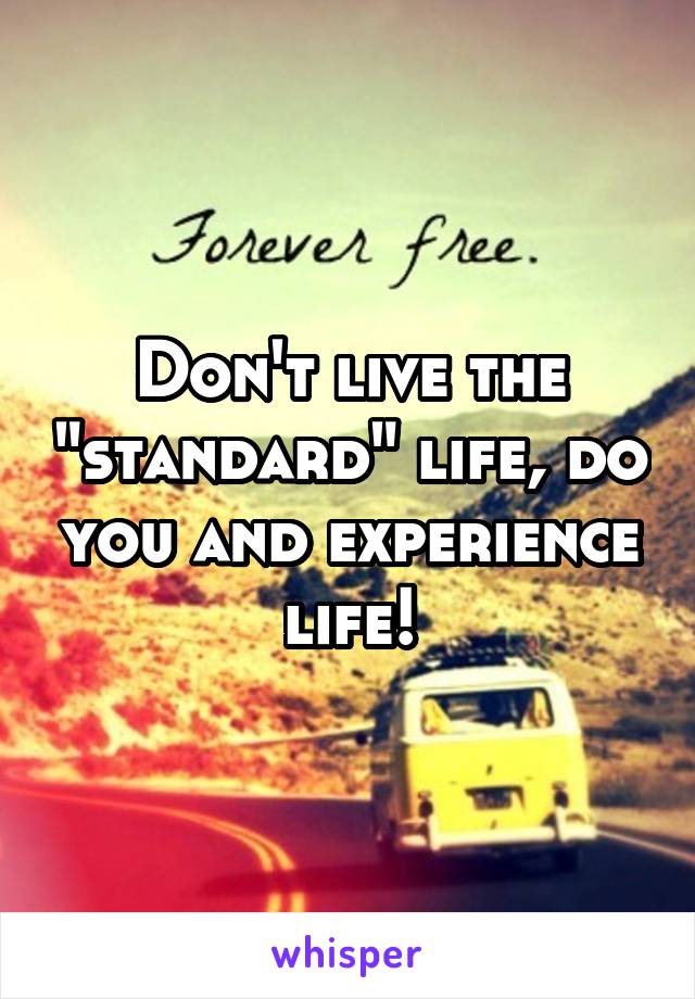 Don't live the "standard" life, do you and experience life!