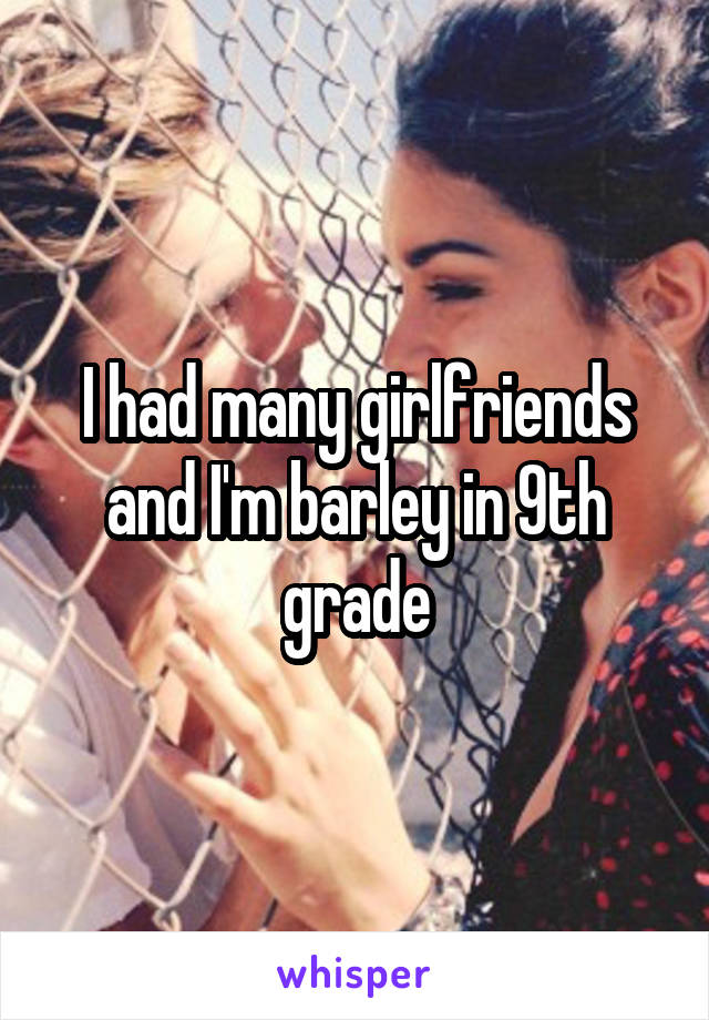 I had many girlfriends and I'm barley in 9th grade