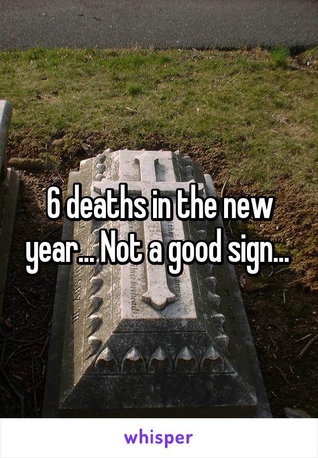 6 deaths in the new year... Not a good sign... 