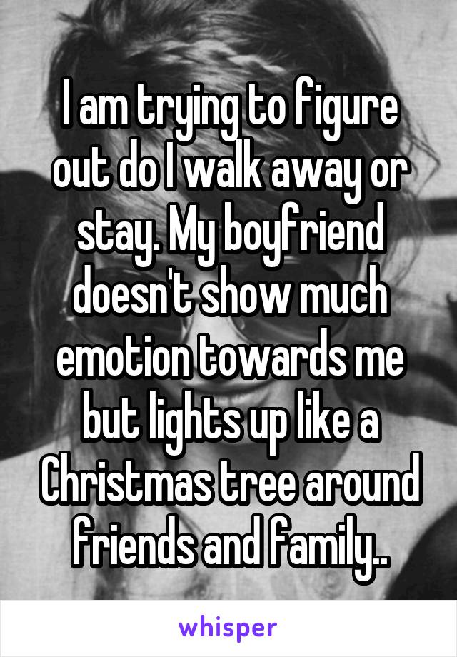 I am trying to figure out do I walk away or stay. My boyfriend doesn't show much emotion towards me but lights up like a Christmas tree around friends and family..