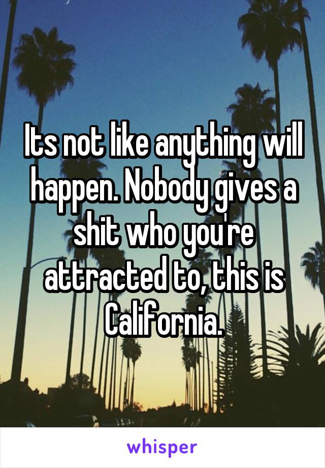 Its not like anything will happen. Nobody gives a shit who you're attracted to, this is California.