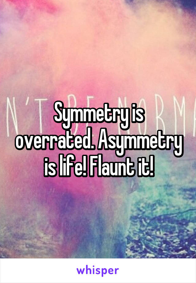 Symmetry is overrated. Asymmetry is life! Flaunt it!