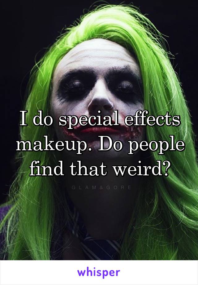 I do special effects makeup. Do people find that weird?