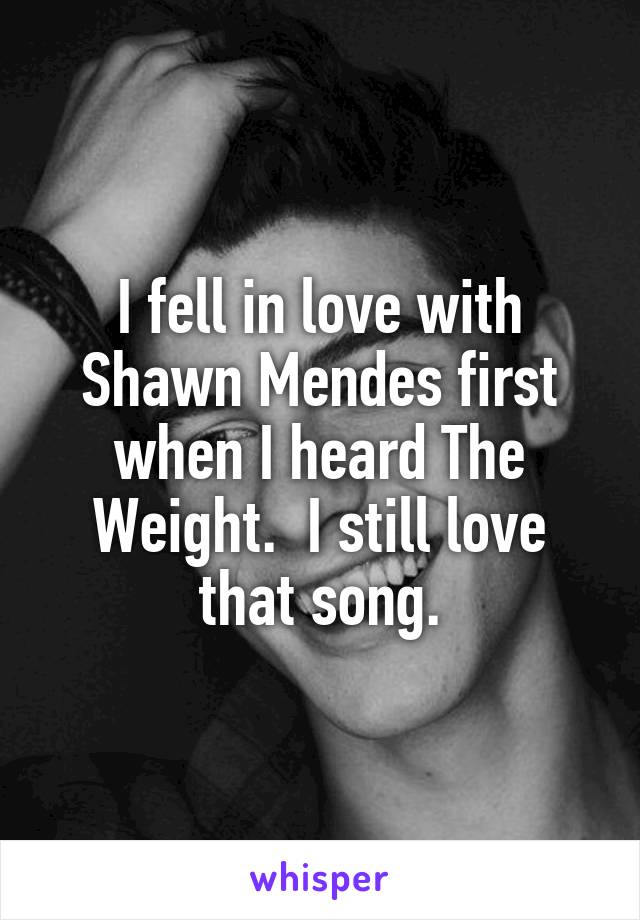 I fell in love with Shawn Mendes first when I heard The Weight.  I still love that song.