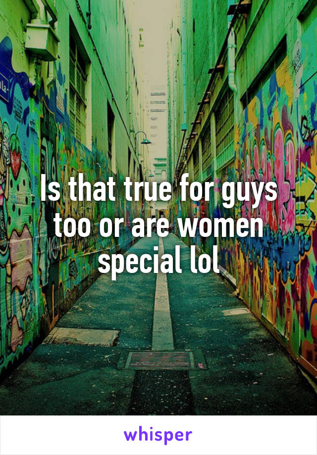 Is that true for guys too or are women special lol