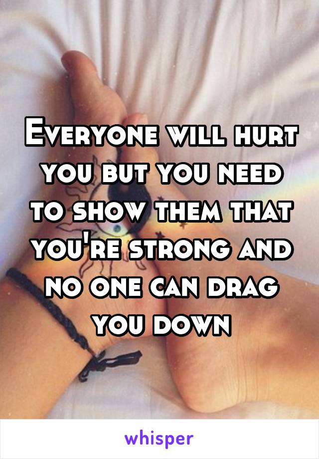 Everyone will hurt you but you need to show them that you're strong and no one can drag you down