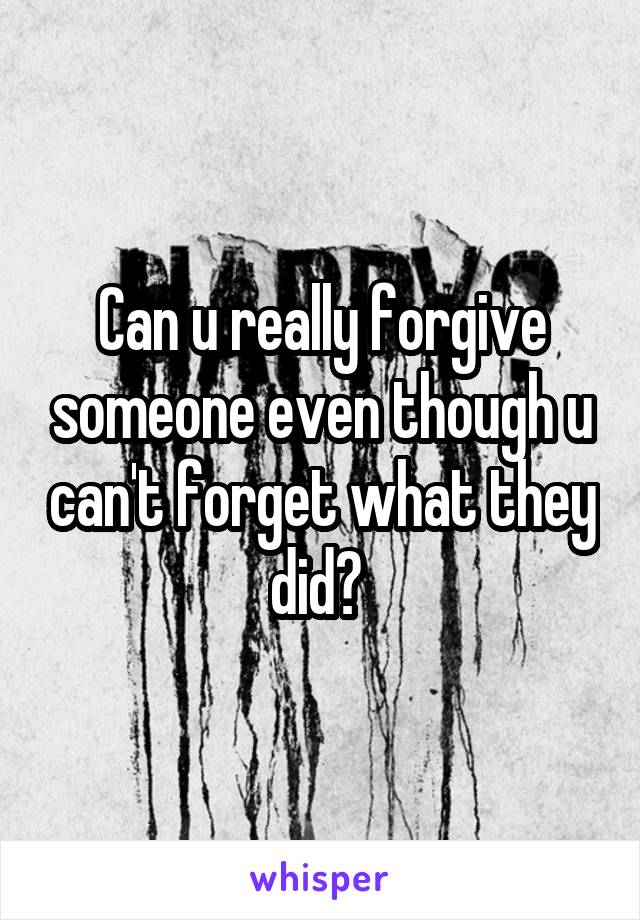 Can u really forgive someone even though u can't forget what they did? 