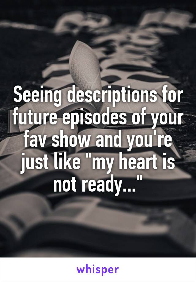 Seeing descriptions for future episodes of your fav show and you're just like "my heart is not ready..."
